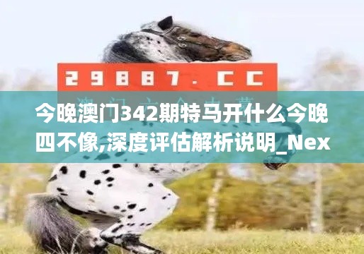 今晚澳門342期特馬開什么今晚四不像,深度評估解析說明_Nexus10.407