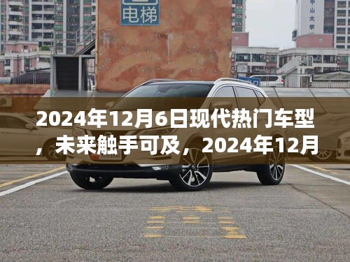 2024年12月6日現(xiàn)代熱門(mén)車(chē)型概覽,未來(lái)觸手可及的全解析