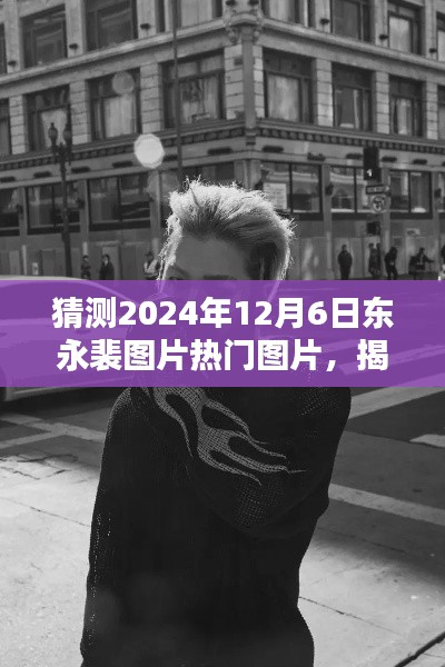 揭秘東永裴，預測2024年12月6日熱門圖片揭秘與焦點時刻