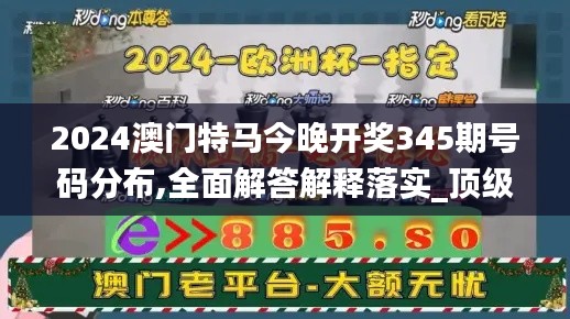 2024澳門特馬今晚開獎345期號碼分布,全面解答解釋落實_頂級版9.234