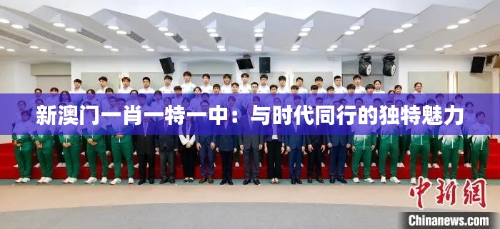 新澳門一肖一特一中:與時代同行的獨特魅力