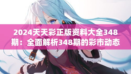 2024天天彩正版資料大全348期:全面解析348期的彩市動態