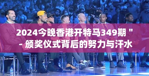 2024今晚香港開特馬349期" - 頒獎儀式背后的努力與汗水