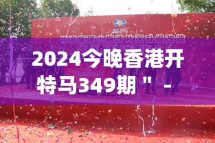 2024今晚香港開特馬349期" - 頒獎儀式背后的努力與汗水