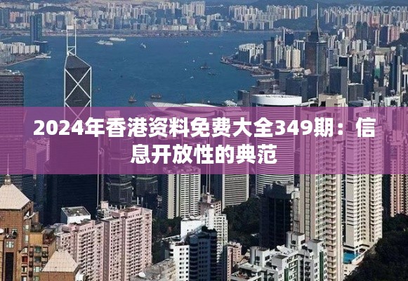 2024年香港資料免費大全349期:信息開放性的典范