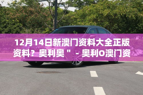 12月14日新澳門資料大全正版資料?奧利奧" - 奧利O澳門資料大全,正版資料的新發(fā)現(xiàn)