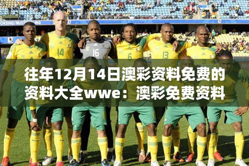 往年12月14日澳彩資料免費(fèi)的資料大全wwe：澳彩免費(fèi)資料庫(kù)的實(shí)用性與參考價(jià)值