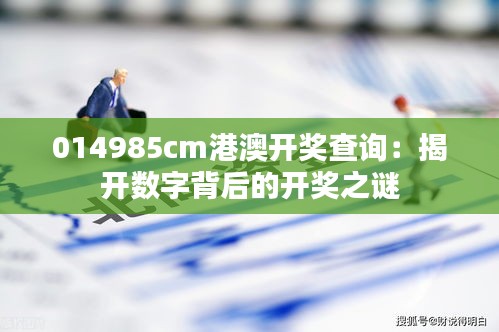 014985cm港澳開(kāi)獎(jiǎng)查詢(xún):揭開(kāi)數(shù)字背后的開(kāi)獎(jiǎng)之謎