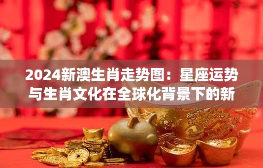 2024新澳生肖走勢圖：星座運勢與生肖文化在全球化背景下的新探索