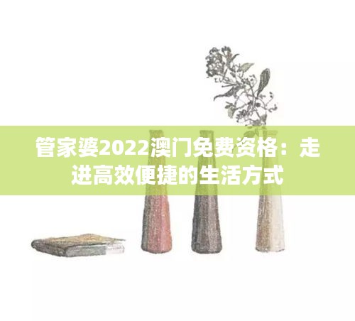 管家婆2022澳門免費資格:走進高效便捷的生活方式