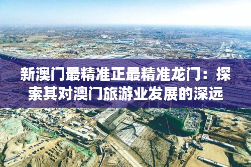 新澳門最精準正最精準龍門:探索其對澳門旅游業發展的深遠影響