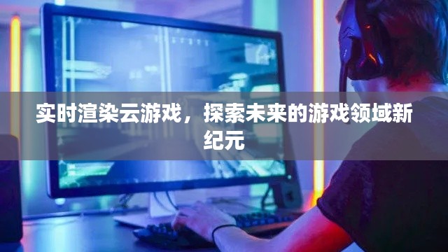 實時渲染云游戲,探索游戲領域新紀元