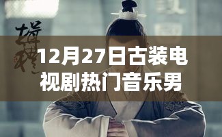古裝電視劇熱門音樂盤點，男聲旋律燃爆12月27日