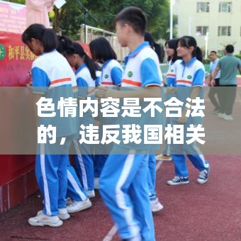 遵守法律道德，遠(yuǎn)離色情內(nèi)容，選擇正規(guī)娛樂平臺(tái)豐富生活。