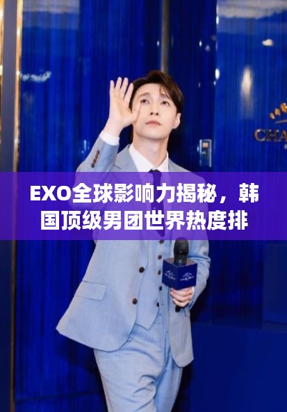 EXO全球影響力揭秘,韓國頂級男團世界熱度排名重磅來襲!