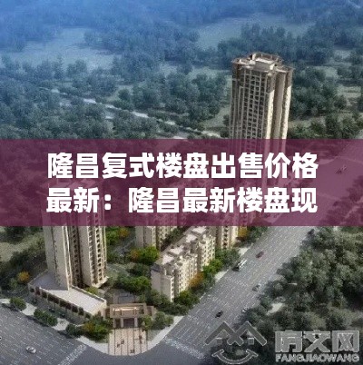 隆昌復式樓盤出售價格最新：隆昌最新樓盤現(xiàn)售 