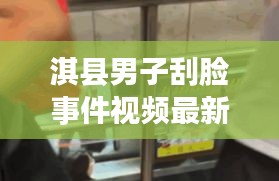 淇縣男子刮臉事件視頻最新:淇縣男子刮臉事件視頻最新消息