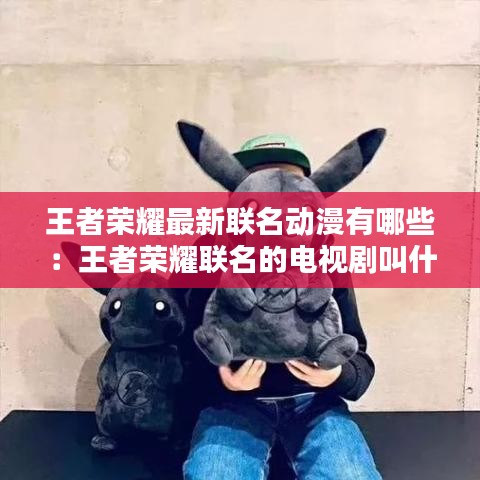 王者榮耀最新聯(lián)名動漫有哪些:王者榮耀聯(lián)名的電視劇叫什么