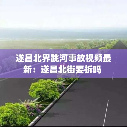 遂昌北界跳河事故視頻最新:遂昌北街要拆嗎