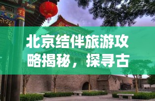 北京結伴旅游攻略揭秘,探尋古都的最佳方式與伙伴共享快樂之旅!