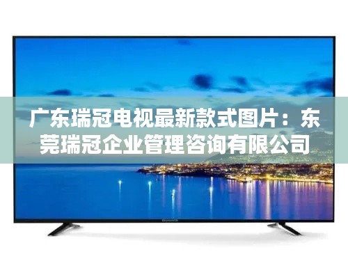 廣東瑞冠電視最新款式圖片:東莞瑞冠企業(yè)管理咨詢(xún)有限公司