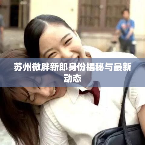 蘇州微胖新郎身份揭秘與最新動態