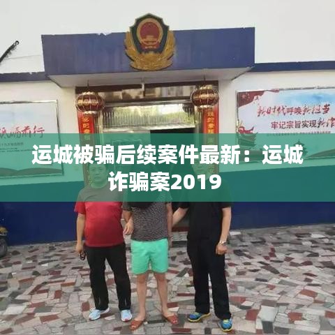 運城被騙后續案件最新：運城詐騙案2019 