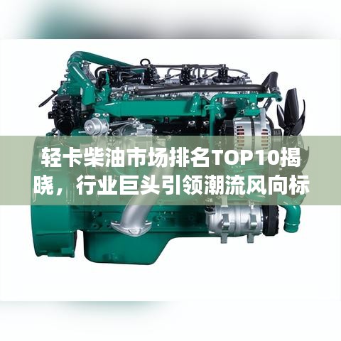 輕卡柴油市場(chǎng)排名TOP10揭曉,行業(yè)巨頭引領(lǐng)潮流風(fēng)向標(biāo)