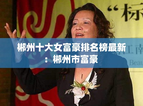 郴州十大女富豪排名榜最新:郴州市富豪