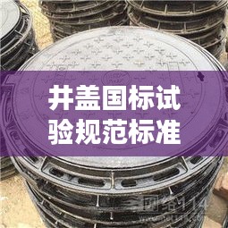 井蓋國標試驗規范標準最新：井蓋國家質量標準文件 