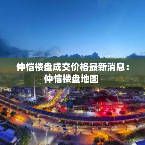 仲愷樓盤成交價格最新消息:仲愷樓盤地圖
