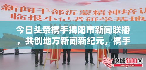 今日頭條攜手揭陽市新聞聯播，共創地方新聞新紀元，攜手共贏，開啟新篇章
