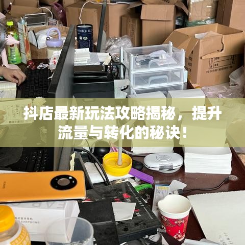 抖店最新玩法攻略揭秘,提升流量與轉化的秘訣!
