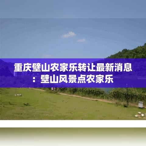 重慶壁山農家樂轉讓最新消息:壁山風景點農家樂
