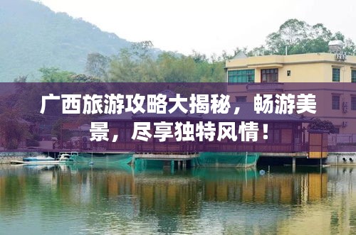 廣西旅游攻略大揭秘，暢游美景，盡享獨(dú)特風(fēng)情！