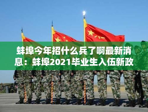 蚌埠今年招什么兵了啊最新消息:蚌埠2021畢業生入伍新政策