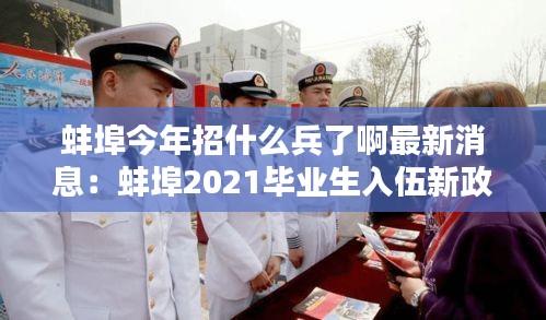 蚌埠今年招什么兵了啊最新消息:蚌埠2021畢業生入伍新政策