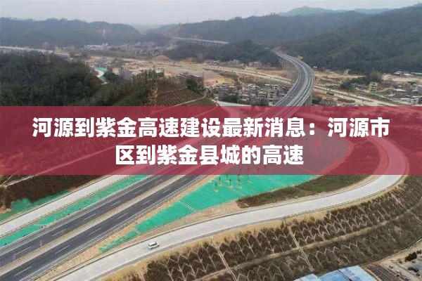 河源到紫金高速建設最新消息:河源市區到紫金縣城的高速