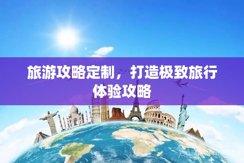 旅游攻略定制,打造極致旅行體驗(yàn)攻略