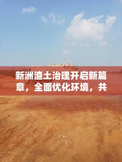 新洲渣土治理開啟新篇章,全面優化環境,共建綠色家園
