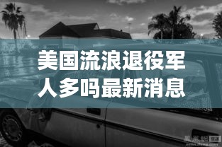 美國流浪退役軍人多嗎最新消息:美國退伍老兵流浪漢
