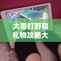 大哥打野刷禮物攻略大揭秘，最新方法與技巧一網(wǎng)打盡！