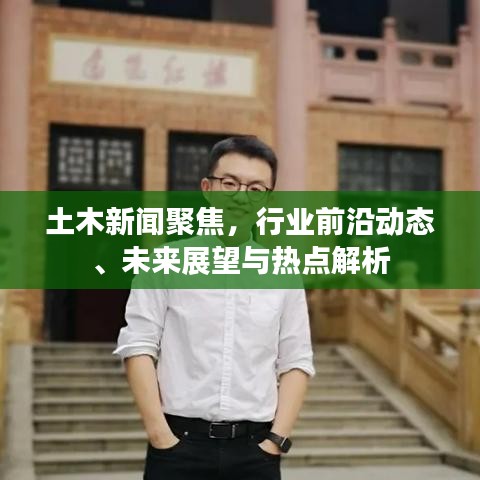 土木新聞聚焦,行業(yè)前沿動態(tài)、未來展望與熱點解析