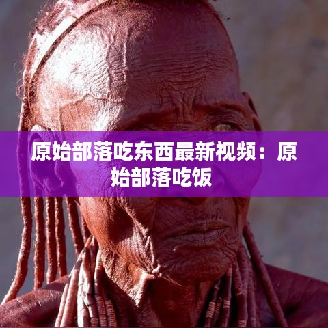 原始部落吃東西最新視頻:原始部落吃飯