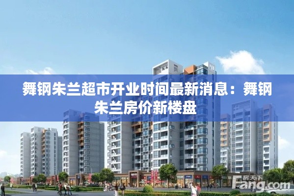 舞鋼朱蘭超市開業時間最新消息:舞鋼朱蘭房價新樓盤