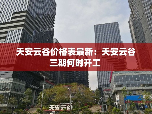 天安云谷價(jià)格表最新:天安云谷三期何時(shí)開(kāi)工