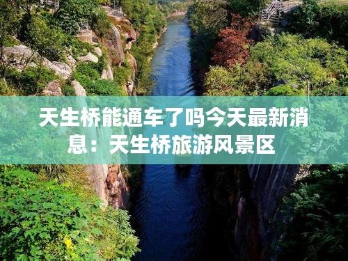 天生橋能通車了嗎今天最新消息:天生橋旅游風景區