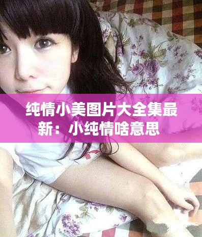 純情小美圖片大全集最新:小純情啥意思