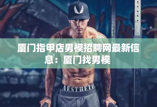 廈門指甲店男模招聘網最新信息:廈門找男模