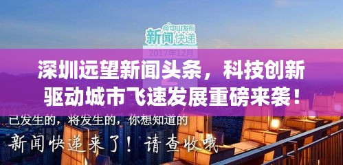 深圳遠望新聞頭條,科技創新驅動城市飛速發展重磅來襲!